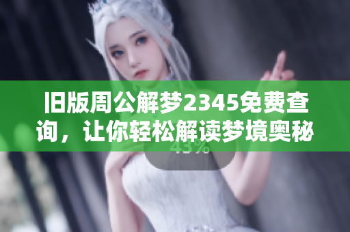 旧版周公解梦2345免费查询，让你轻松解读梦境奥秘与含义