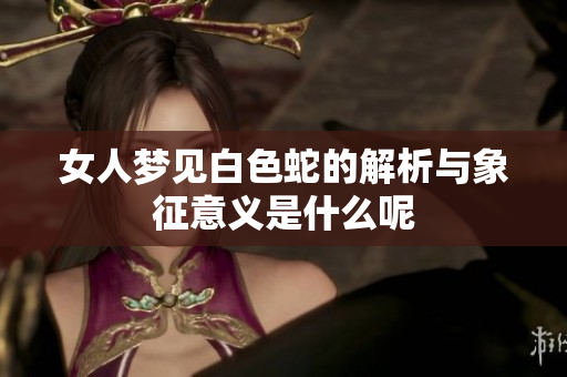 女人梦见白色蛇的解析与象征意义是什么呢