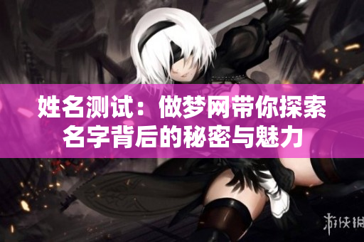 姓名测试：做梦网带你探索名字背后的秘密与魅力
