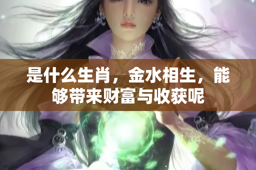是什么生肖，金水相生，能够带来财富与收获呢