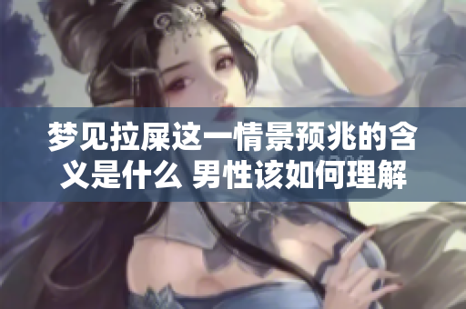 梦见拉屎这一情景预兆的含义是什么 男性该如何理解这一梦境呢