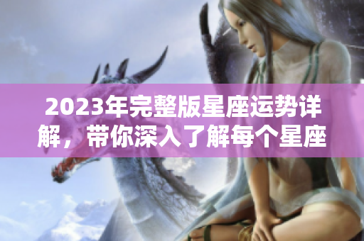 2023年完整版星座运势详解，带你深入了解每个星座的运势变化与影响