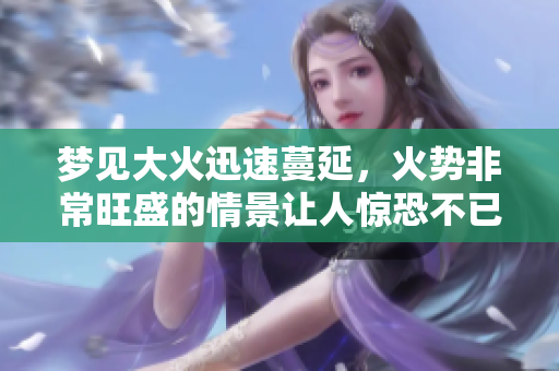 梦见大火迅速蔓延，火势非常旺盛的情景让人惊恐不已