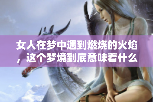 女人在梦中遇到燃烧的火焰，这个梦境到底意味着什么呢