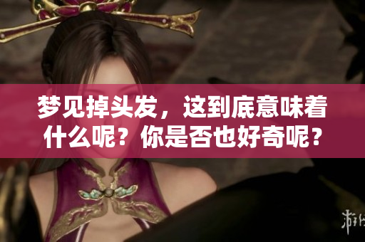 梦见掉头发，这到底意味着什么呢？你是否也好奇呢？