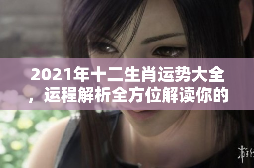2021年十二生肖运势大全，运程解析全方位解读你的运势情况