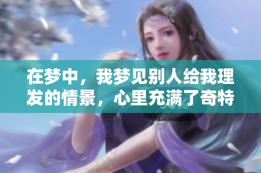 在梦中，我梦见别人给我理发的情景，心里充满了奇特的感受。