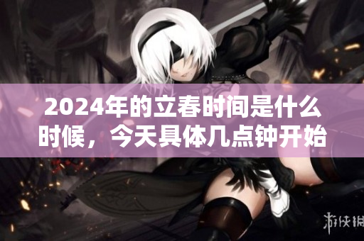 2024年的立春时间是什么时候，今天具体几点钟开始呢