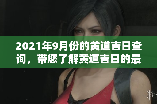 2021年9月份的黄道吉日查询，带您了解黄道吉日的最佳选择