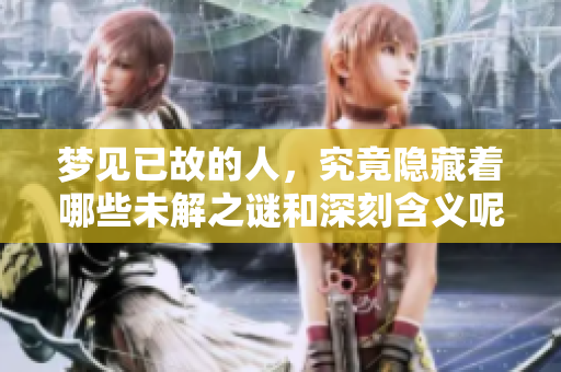梦见已故的人，究竟隐藏着哪些未解之谜和深刻含义呢