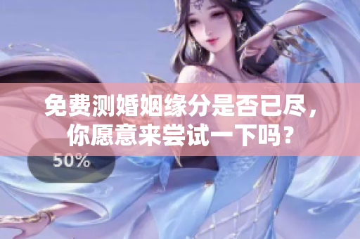 免费测婚姻缘分是否已尽，你愿意来尝试一下吗？
