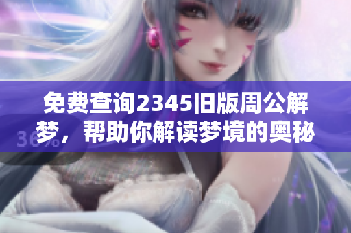 免费查询2345旧版周公解梦，帮助你解读梦境的奥秘与含义