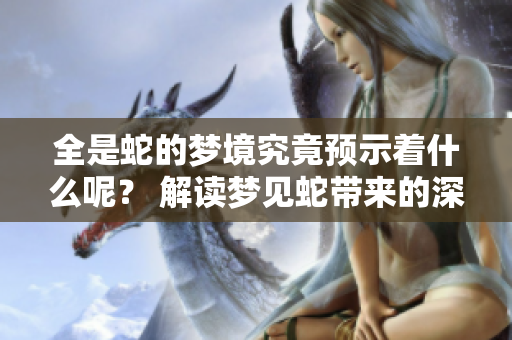 全是蛇的梦境究竟预示着什么呢？ 解读梦见蛇带来的深层含义