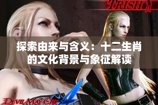 探索由来与含义：十二生肖的文化背景与象征解读