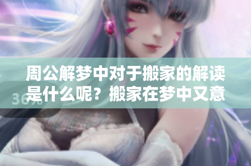 周公解梦中对于搬家的解读是什么呢？搬家在梦中又意味着什么呢？