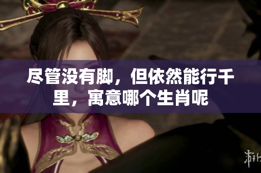 尽管没有脚，但依然能行千里，寓意哪个生肖呢
