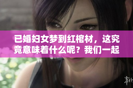 已婚妇女梦到红棺材，这究竟意味着什么呢？我们一起来解读一下。