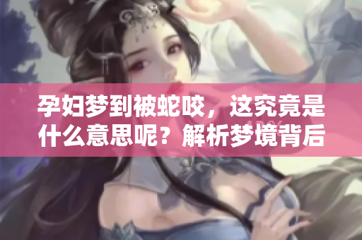 孕妇梦到被蛇咬，这究竟是什么意思呢？解析梦境背后的深层含义