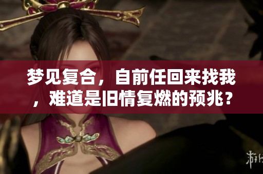 梦见复合，自前任回来找我，难道是旧情复燃的预兆？