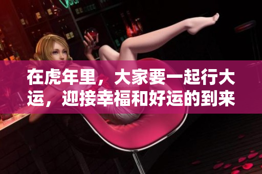 在虎年里，大家要一起行大运，迎接幸福和好运的到来