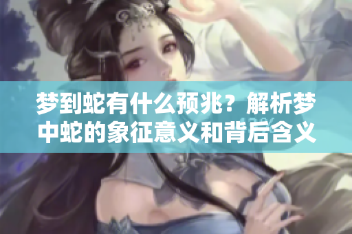 梦到蛇有什么预兆？解析梦中蛇的象征意义和背后含义。