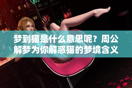 梦到猫是什么意思呢？周公解梦为你解惑猫的梦境含义
