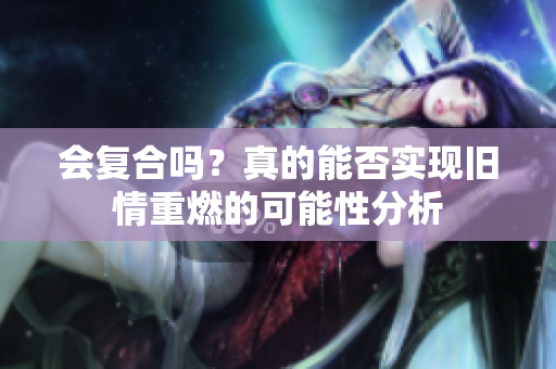 会复合吗？真的能否实现旧情重燃的可能性分析