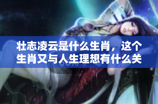 壮志凌云是什么生肖，这个生肖又与人生理想有什么关系呢