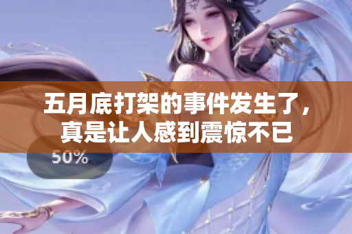 **底打架的事件发生了，真是让人感到震惊不已
