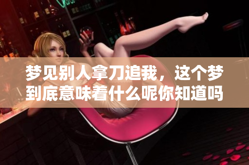 梦见别人拿刀追我，这个梦到底意味着什么呢你知道吗