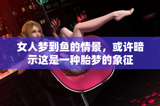 女人梦到鱼的情景，或许暗示这是一种胎梦的象征