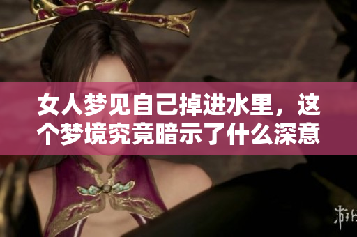 女人梦见自己掉进水里，这个梦境究竟暗示了什么深意呢