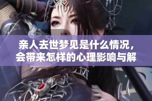 亲人去世梦见是什么情况，会带来怎样的心理影响与解读呢