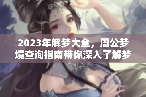 2023年解梦大全，周公梦境查询指南带你深入了解梦的奥秘