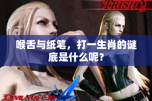 喉舌与纸笔，打一生肖的谜底是什么呢？