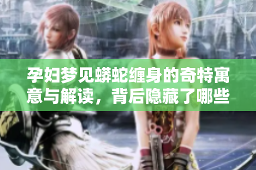 孕妇梦见蟒蛇缠身的奇特寓意与解读，背后隐藏了哪些深层含义呢