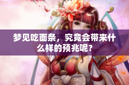 梦见吃面条，究竟会带来什么样的预兆呢？