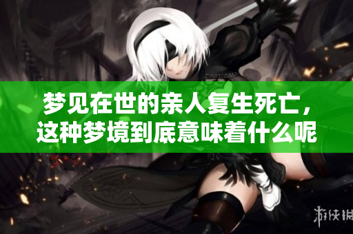 梦见在世的亲人复生死亡，这种梦境到底意味着什么呢
