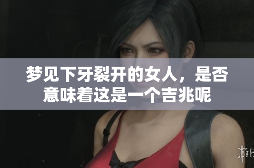 梦见下牙裂开的女人，是否意味着这是一个吉兆呢