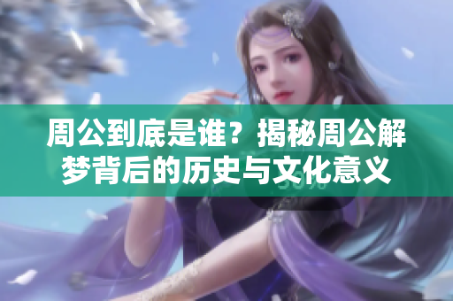 周公到底是谁？揭秘周公解梦背后的历史与文化意义