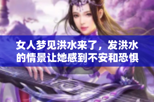 女人梦见洪水来了，发洪水的情景让她感到不安和恐惧