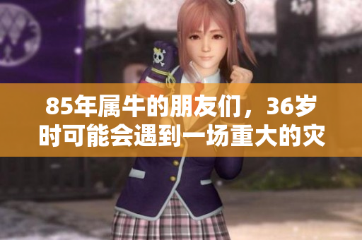 85年属牛的朋友们，36岁时可能会遇到一场重大的灾祸