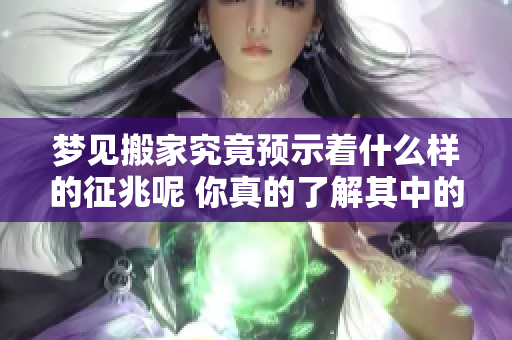 梦见搬家究竟预示着什么样的征兆呢 你真的了解其中的含义吗