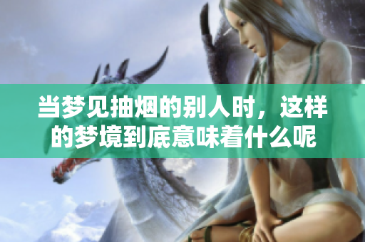 当梦见抽烟的别人时，这样的梦境到底意味着什么呢