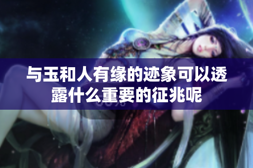 与玉和人有缘的迹象可以透露什么重要的征兆呢