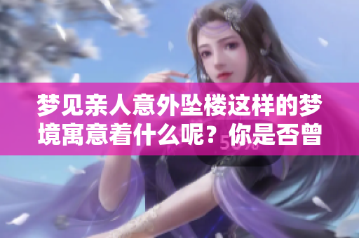 梦见亲人意外坠楼这样的梦境寓意着什么呢？你是否曾经有过类似的经历呢？