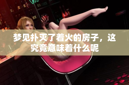 梦见扑灭了着火的房子，这究竟意味着什么呢