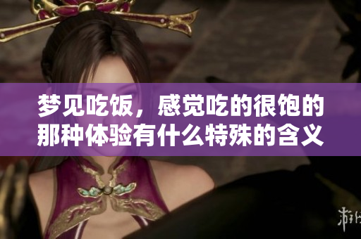 梦见吃饭，感觉吃的很饱的那种体验有什么特殊的含义吗