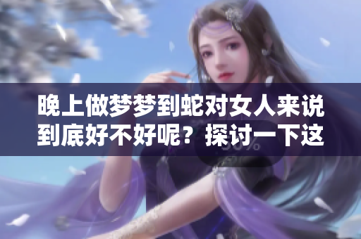 晚上做梦梦到蛇对女人来说到底好不好呢？探讨一下这个梦境的含义。