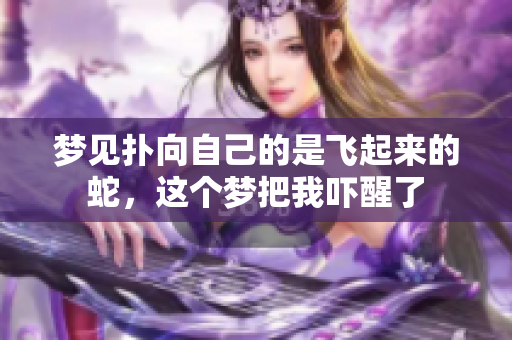 梦见扑向自己的是飞起来的蛇，这个梦把我吓醒了